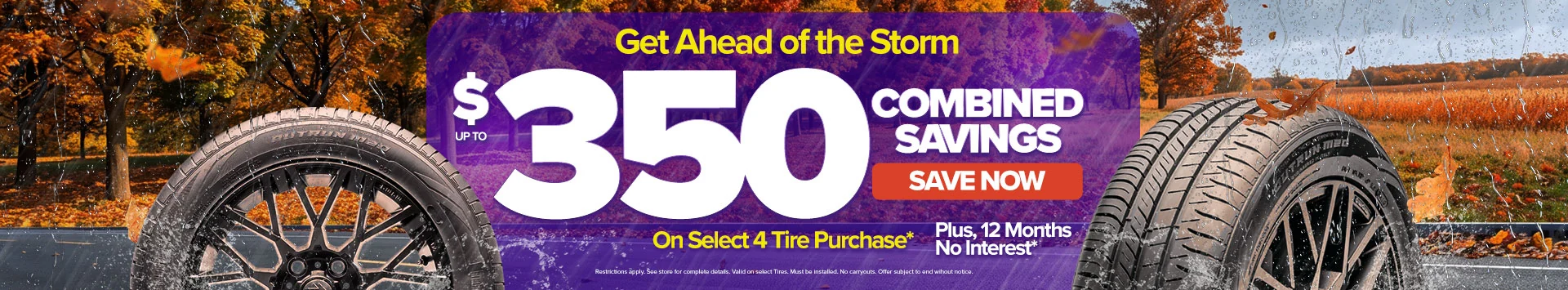 Get ahead of the storm: up to $350 combined savings on a select 4 tire purchase, plus 12 months no interest. Save now.